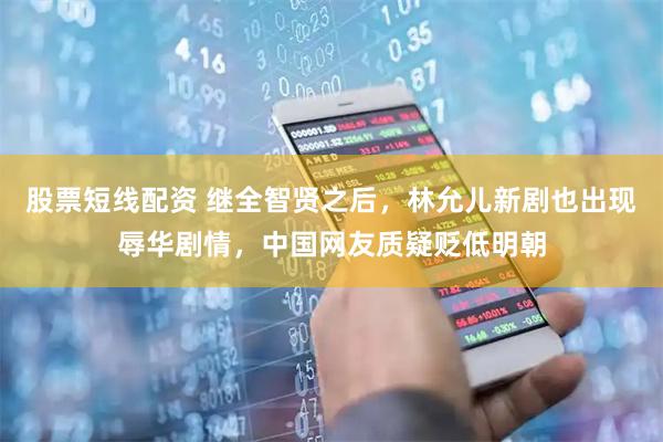 股票短线配资 继全智贤之后，林允儿新剧也出现辱华剧情，中国网友质疑贬低明朝