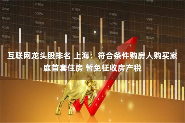 互联网龙头股排名 上海：符合条件购房人购买家庭首套住房 暂免征收房产税