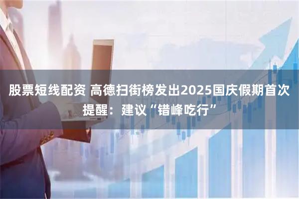 股票短线配资 高德扫街榜发出2025国庆假期首次提醒：建议“错峰吃行”