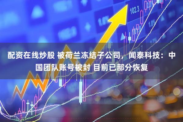 配资在线炒股 被荷兰冻结子公司，闻泰科技：中国团队账号被封 目前已部分恢复