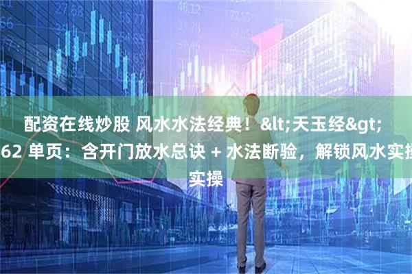 配资在线炒股 风水水法经典!<天玉经> 162 单页:含开门放水总诀 + 水法断验,解锁风水实操