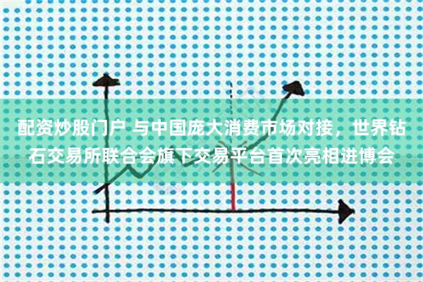 配资炒股门户 与中国庞大消费市场对接,世界钻石交易所联合会旗下交易平台首次亮相进博会