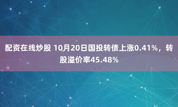 配资在线炒股 10月20日国投转债上涨0.41%,转股溢价率45.48%