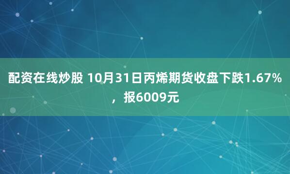 配资在线炒股 10月31日丙烯期货收盘下跌1.67%，报6009元