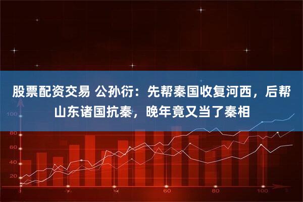 股票配资交易 公孙衍：先帮秦国收复河西，后帮山东诸国抗秦，晚年竟又当了秦相