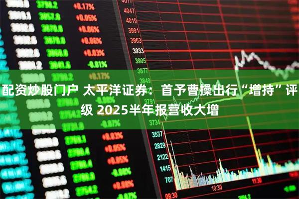 配资炒股门户 太平洋证券:首予曹操出行“增持”评级 2025半年报营收大增
