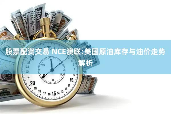 股票配资交易 NCE澳联:美国原油库存与油价走势解析