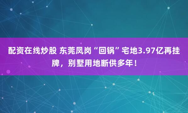 配资在线炒股 东莞凤岗“回锅”宅地3.97亿再挂牌,别墅用地断供多年!