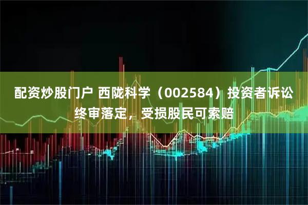 配资炒股门户 西陇科学(002584)投资者诉讼终审落定,受损股民可索赔