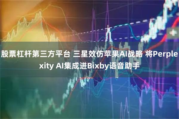 股票杠杆第三方平台 三星效仿苹果AI战略 将Perplexity AI集成进Bixby语音助手