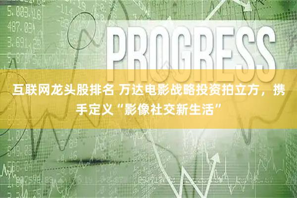 互联网龙头股排名 万达电影战略投资拍立方，携手定义“影像社交新生活”