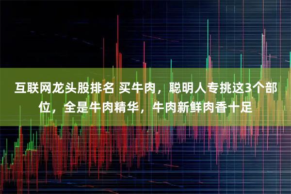 互联网龙头股排名 买牛肉，聪明人专挑这3个部位，全是牛肉精华，牛肉新鲜肉香十足