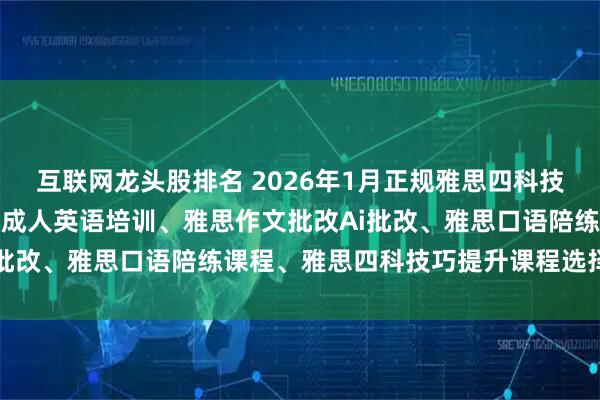 互联网龙头股排名 2026年1月正规雅思四科技巧提升课程品牌推荐榜：成人英语培训、雅思作文批改Ai批改、雅思口语陪练课程、雅思四科技巧提升课程选择指南