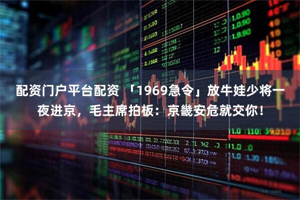 配资门户平台配资 「1969急令」放牛娃少将一夜进京，毛主席拍板：京畿安危就交你！