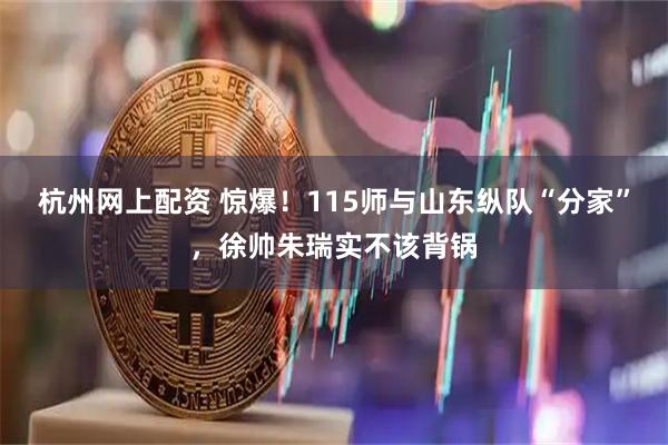 杭州网上配资 惊爆！115师与山东纵队“分家”，徐帅朱瑞实不该背锅