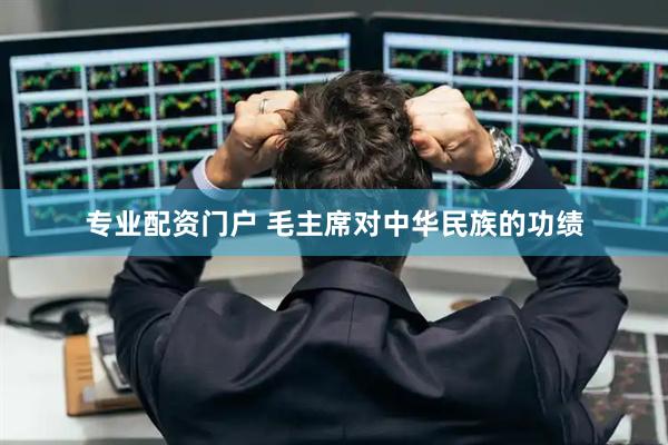 专业配资门户 毛主席对中华民族的功绩