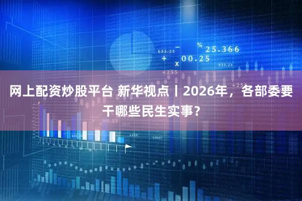 网上配资炒股平台 新华视点丨2026年，各部委要干哪些民生实事？