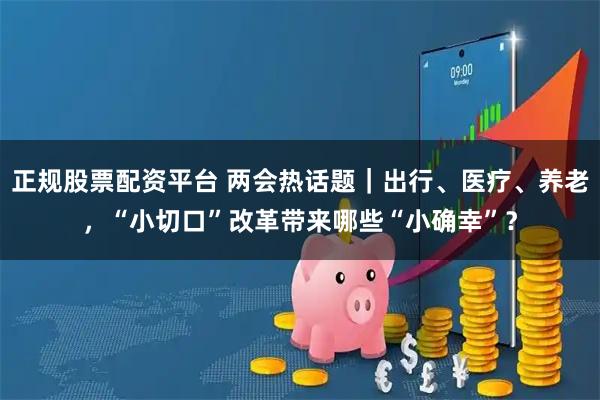 正规股票配资平台 两会热话题|出行、医疗、养老,“小切口”改革带来哪些“小确幸”?