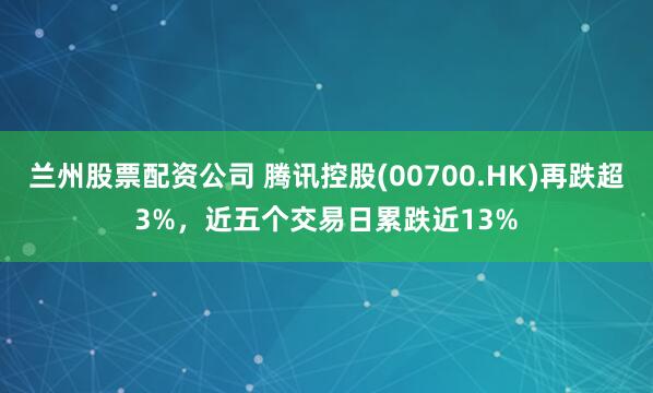 兰州股票配资公司 腾讯控股(00700.HK)再跌超3%，近五个交易日累跌近13%