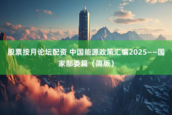股票按月论坛配资 中国能源政策汇编2025——国家部委篇（简版）