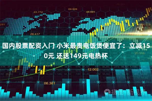 国内股票配资入门 小米最贵电饭煲便宜了:立减150元 还送149元电热杯