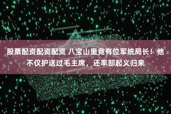 股票配资配资配资 八宝山里竟有位军统局长!他不仅护送过毛主席,还率部起义归来