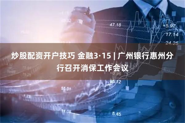 炒股配资开户技巧 金融3·15 | 广州银行惠州分行召开消保工作会议