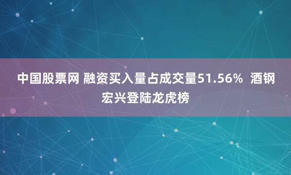 中国股票网 融资买入量占成交量51.56%  酒钢宏兴登陆龙虎榜