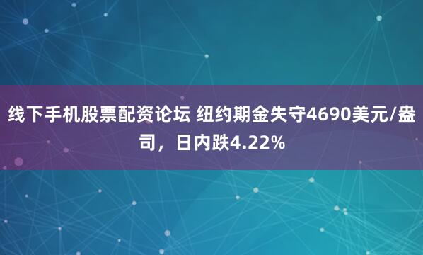 线下手机股票配资论坛 纽约期金失守4690美元/盎司，日内跌4.22%