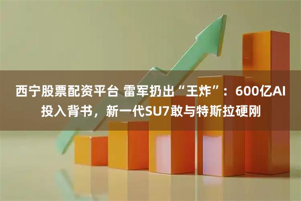 西宁股票配资平台 雷军扔出“王炸”:600亿AI投入背书,新一代SU7敢与特斯拉硬刚