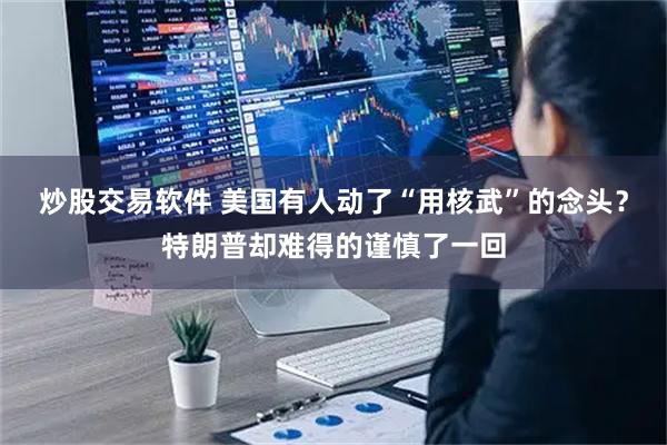 炒股交易软件 美国有人动了“用核武”的念头?特朗普却难得的谨慎了一回