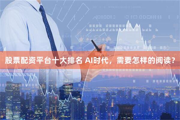 股票配资平台十大排名 AI时代，需要怎样的阅读？