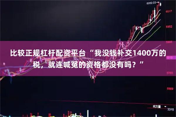 比较正规杠杆配资平台 “我没钱补交1400万的税，就连喊冤的资格都没有吗？”