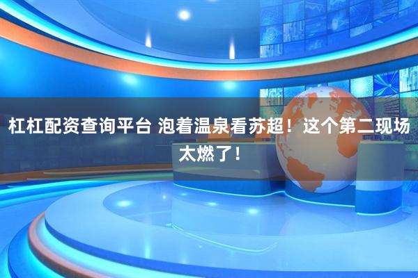 杠杠配资查询平台 泡着温泉看苏超！这个第二现场太燃了！