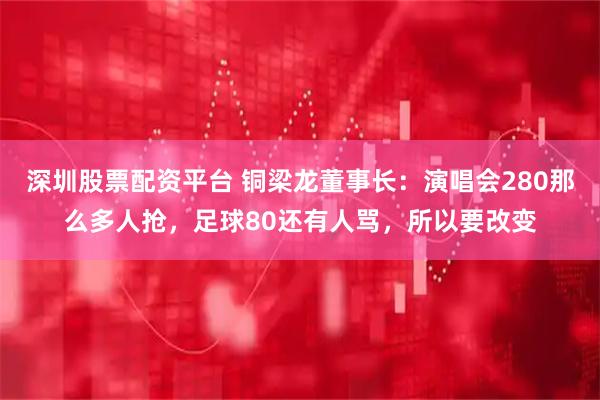 深圳股票配资平台 铜梁龙董事长：演唱会280那么多人抢，足球80还有人骂，所以要改变