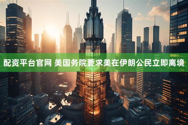 配资平台官网 美国务院要求美在伊朗公民立即离境