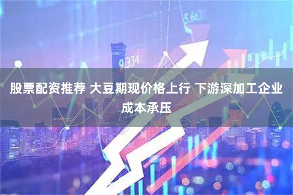 股票配资推荐 大豆期现价格上行 下游深加工企业成本承压