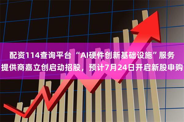 配资114查询平台 “AI硬件创新基础设施”服务提供商嘉立创启动招股，预计7月24日开启新股申购