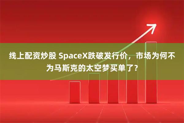 线上配资炒股 SpaceX跌破发行价，市场为何不为马斯克的太空梦买单了？