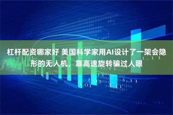 杠杆配资哪家好 美国科学家用AI设计了一架会隐形的无人机，靠高速旋转骗过人眼